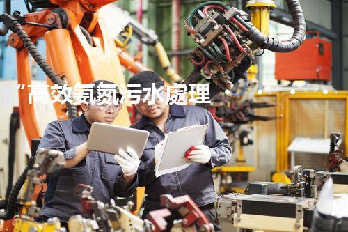 “高效氨氮污水處理，綠色環(huán)保新篇章”